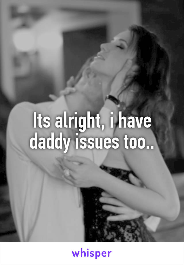 Its alright, i have daddy issues too..