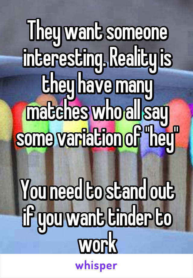 They want someone interesting. Reality is they have many matches who all say some variation of "hey"

You need to stand out if you want tinder to work