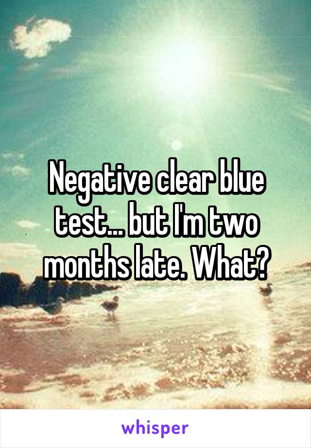 Negative clear blue test... but I'm two months late. What?