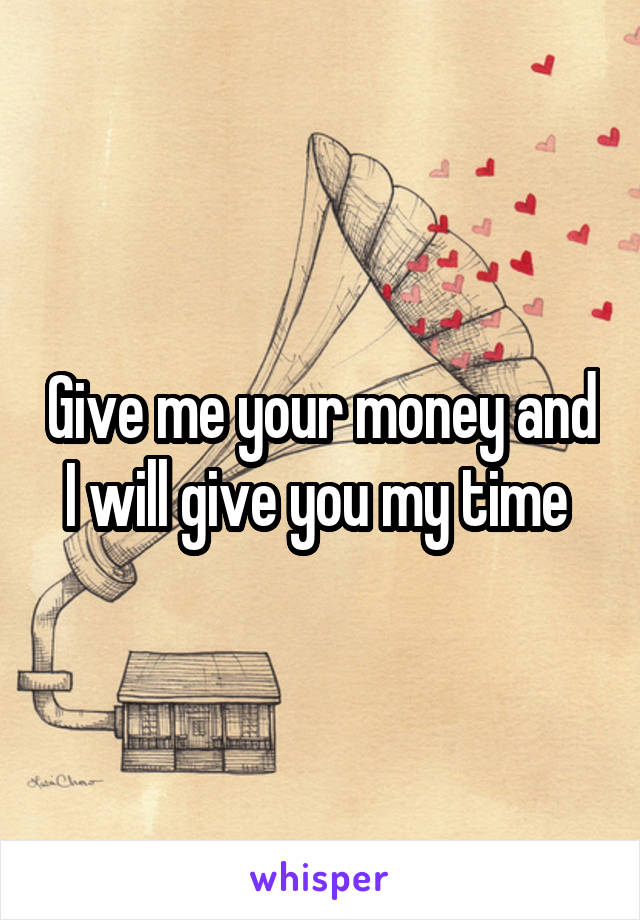 Give me your money and I will give you my time 
