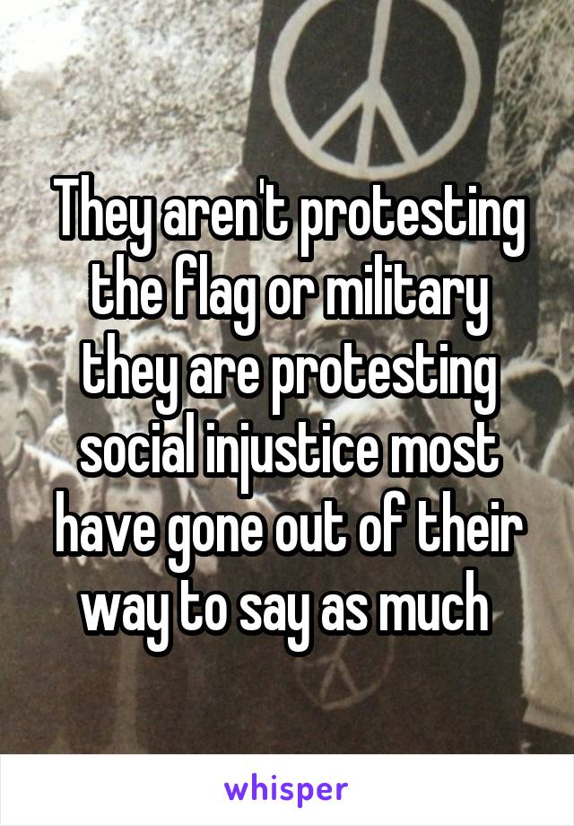 They aren't protesting the flag or military they are protesting social injustice most have gone out of their way to say as much 