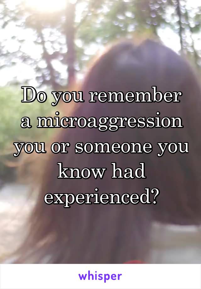Do you remember a microaggression you or someone you know had experienced?