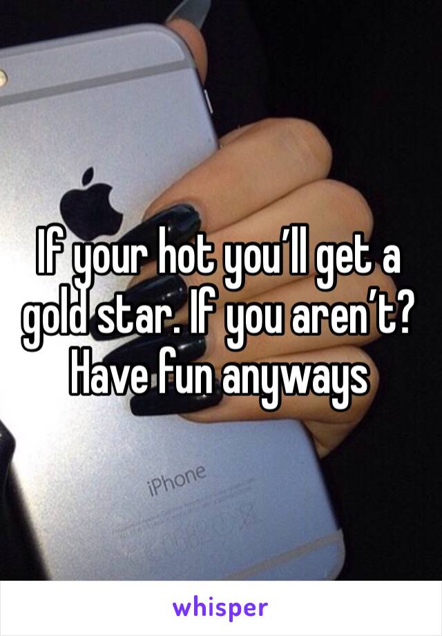 If your hot you’ll get a gold star. If you aren’t? Have fun anyways
