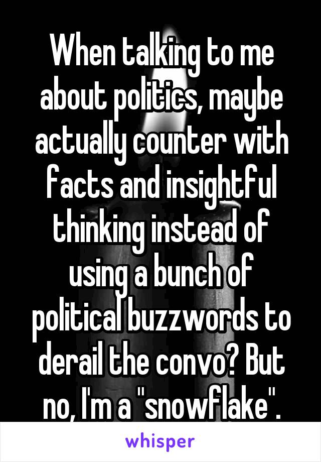 When talking to me about politics, maybe actually counter with facts and insightful thinking instead of using a bunch of political buzzwords to derail the convo? But no, I'm a "snowflake".