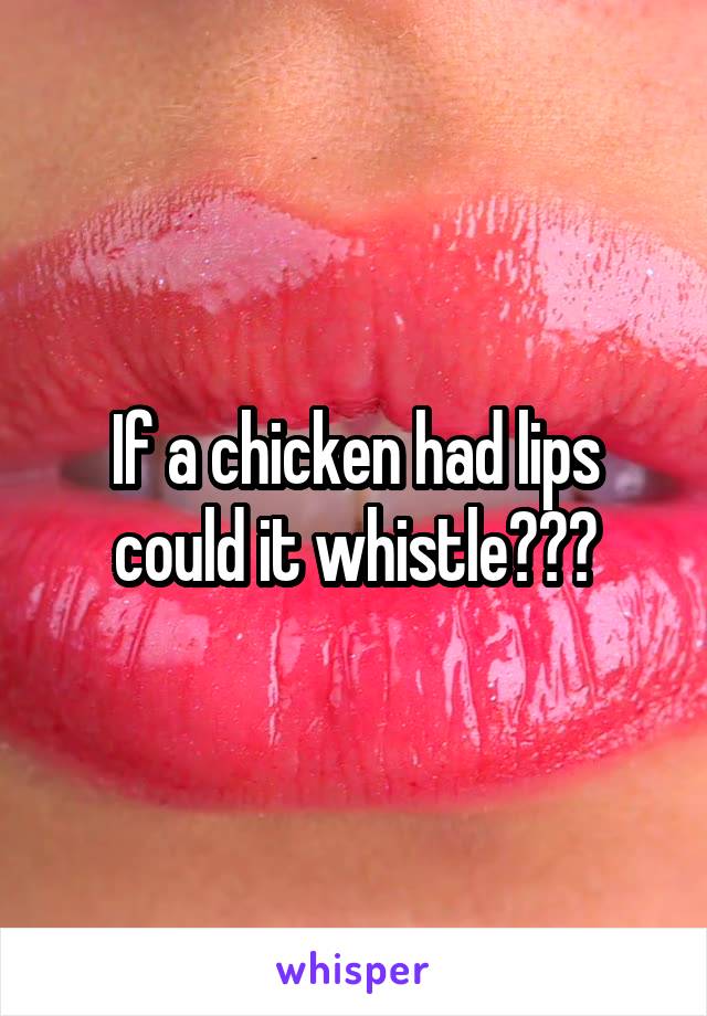 If a chicken had lips could it whistle???
