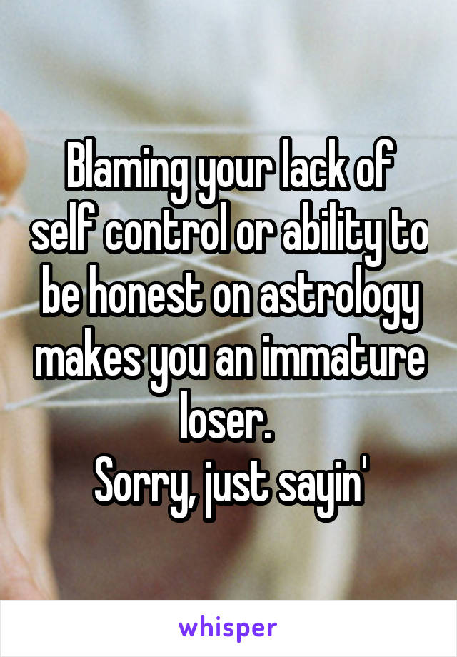 Blaming your lack of self control or ability to be honest on astrology makes you an immature loser. 
Sorry, just sayin'