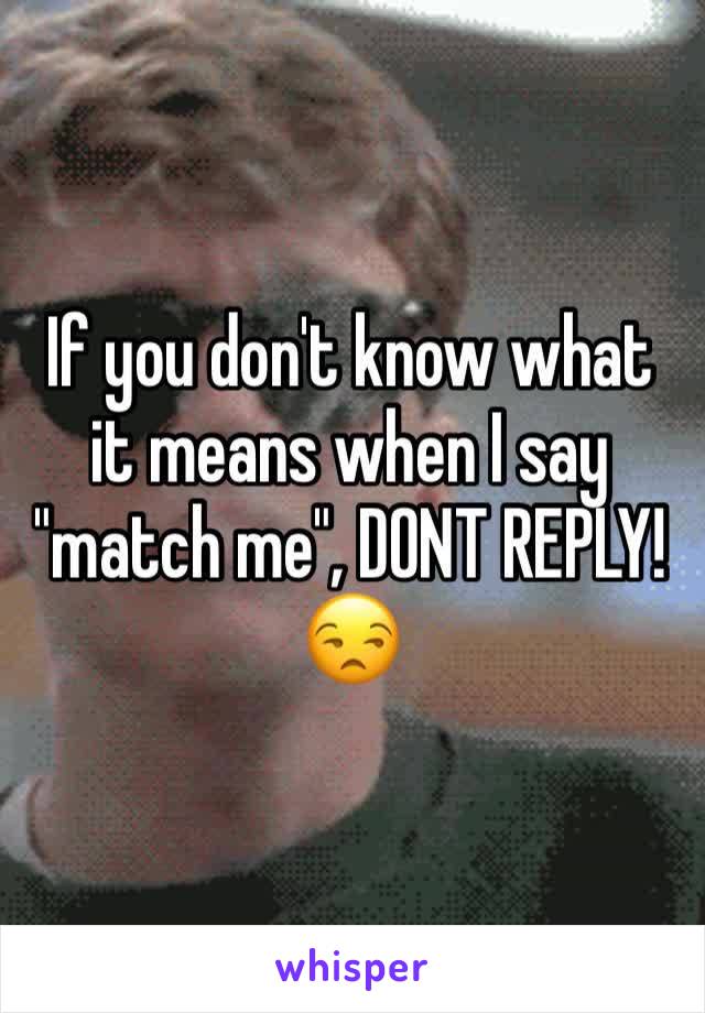 If you don't know what it means when I say "match me", DONT REPLY! ðŸ˜’