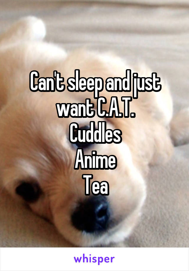 Can't sleep and just want C.A.T.
Cuddles
Anime
Tea