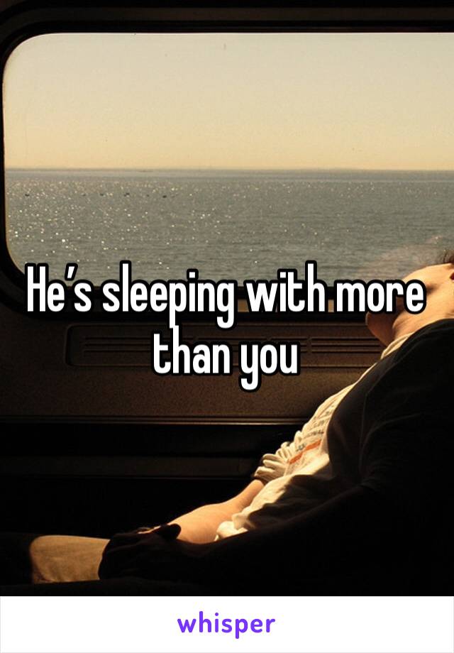 He’s sleeping with more than you