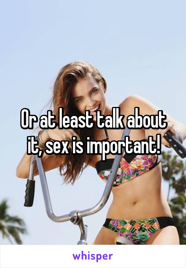 Or at least talk about it, sex is important!