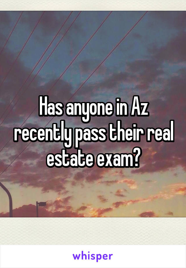 Has anyone in Az recently pass their real estate exam?
