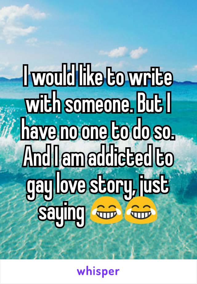 I would like to write with someone. But I have no one to do so. And I am addicted to gay love story, just saying ðŸ˜‚ðŸ˜‚