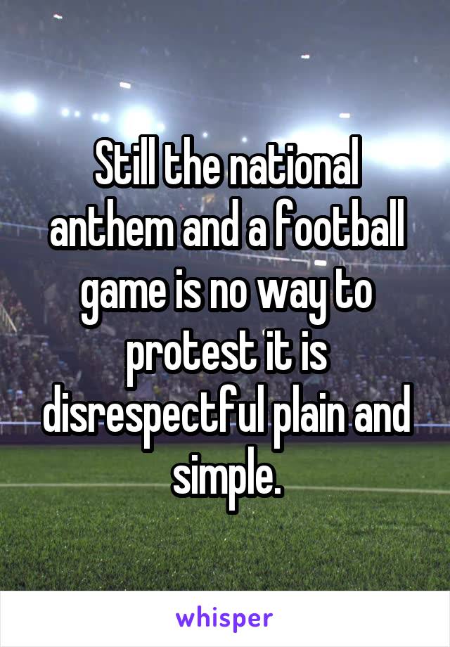 Still the national anthem and a football game is no way to protest it is disrespectful plain and simple.