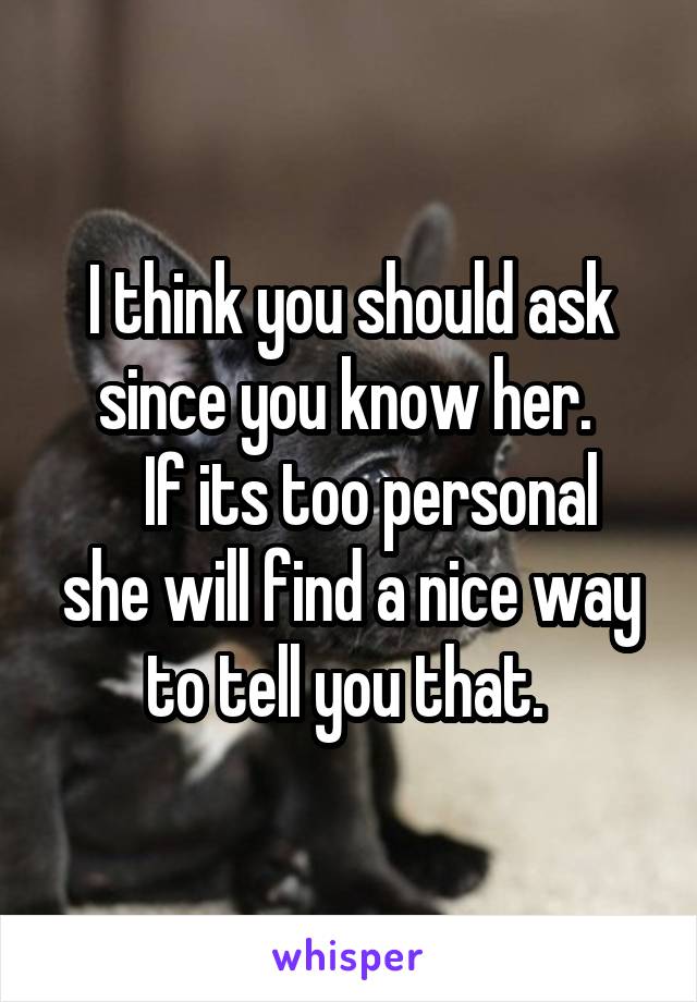 I think you should ask since you know her. 
   If its too personal she will find a nice way to tell you that. 
