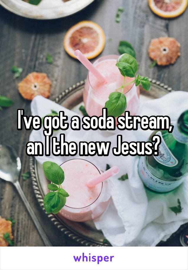 I've got a soda stream, an I the new Jesus? 