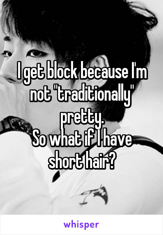 I get block because I'm not "traditionally" pretty.
So what if I have short hair?
