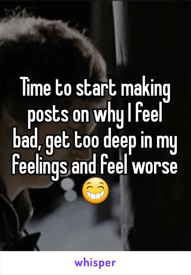 Time to start making posts on why I feel bad, get too deep in my feelings and feel worseðŸ˜�