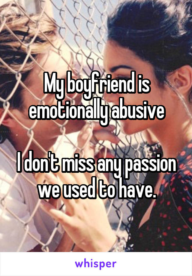 My boyfriend is emotionally abusive

I don't miss any passion we used to have.