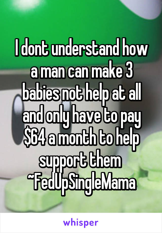 I dont understand how a man can make 3 babies not help at all and only have to pay $64 a month to help support them 
~FedUpSingleMama