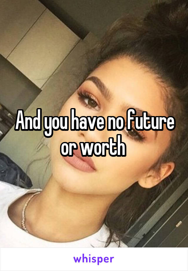 And you have no future or worth 