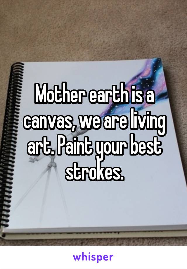 Mother earth is a canvas, we are living art. Paint your best strokes.
