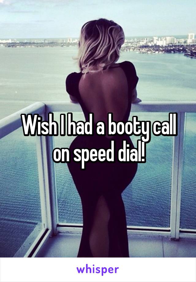 Wish I had a booty call on speed dial!