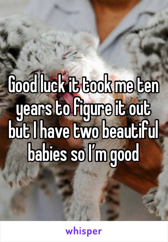 Good luck it took me ten years to figure it out but I have two beautiful babies so I’m good 