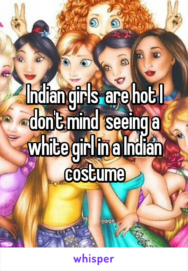Indian girls  are hot I don't mind  seeing a white girl in a Indian costume