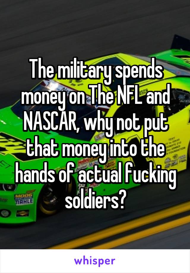 The military spends money on The NFL and NASCAR, why not put that money into the hands of actual fucking soldiers?