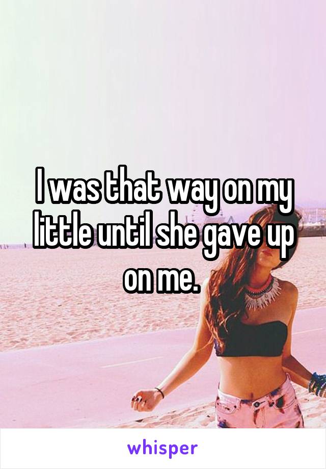 I was that way on my little until she gave up on me. 