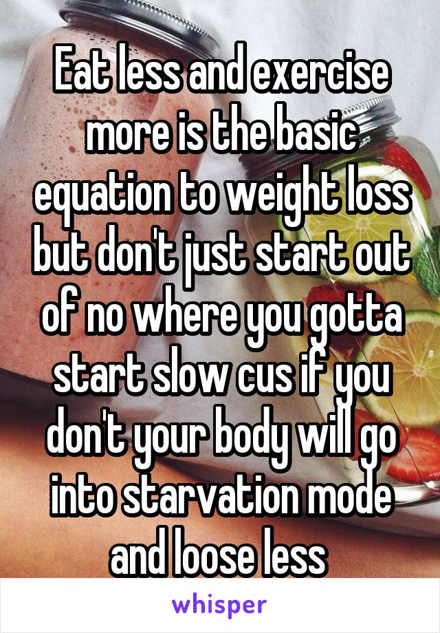 Eat less and exercise more is the basic equation to weight loss but don't just start out of no where you gotta start slow cus if you don't your body will go into starvation mode and loose less 