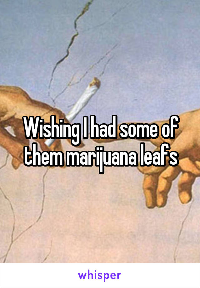 Wishing I had some of them marijuana leafs