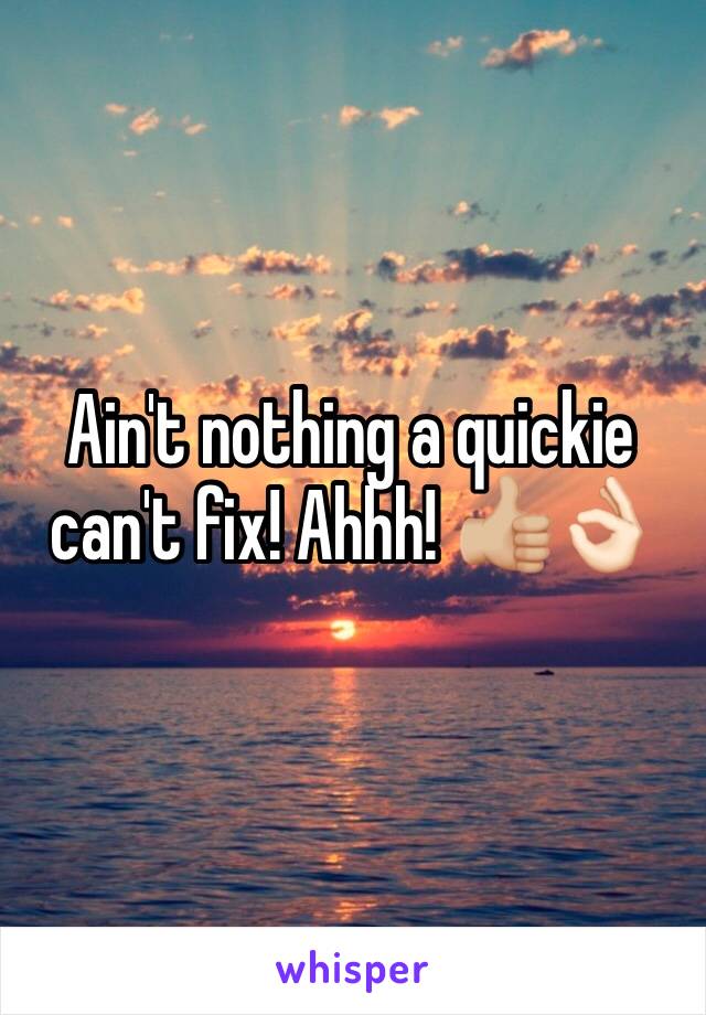 Ain't nothing a quickie can't fix! Ahhh! 👍🏼👌🏻