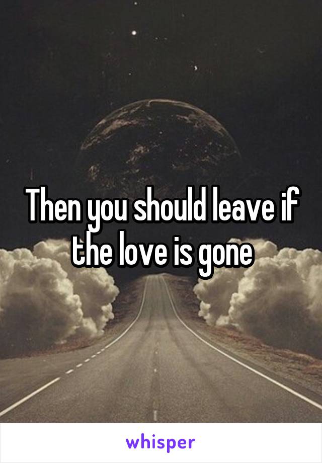 Then you should leave if the love is gone