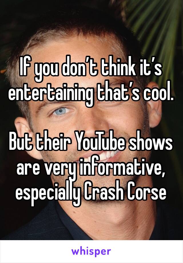 If you don’t think it’s entertaining that’s cool.

But their YouTube shows are very informative, especially Crash Corse