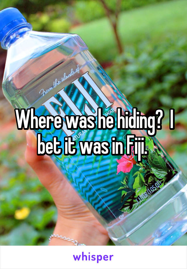 Where was he hiding?  I bet it was in Fiji. 