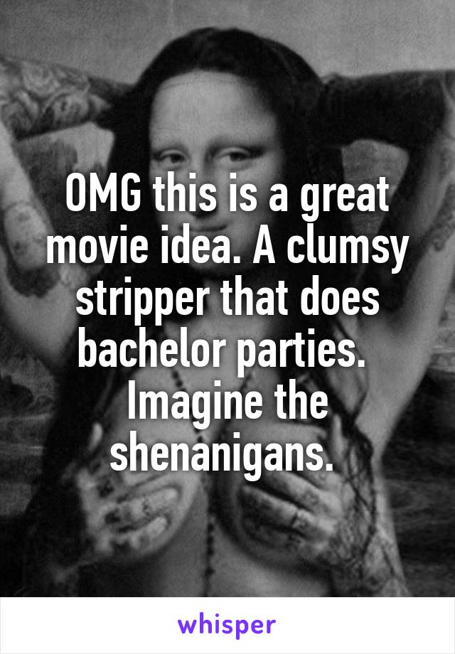 OMG this is a great movie idea. A clumsy stripper that does bachelor parties.  Imagine the shenanigans. 
