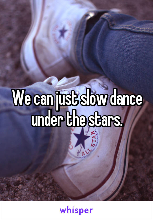 We can just slow dance under the stars.