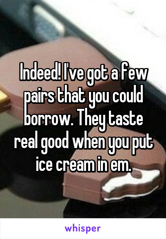 Indeed! I've got a few pairs that you could borrow. They taste real good when you put ice cream in em.