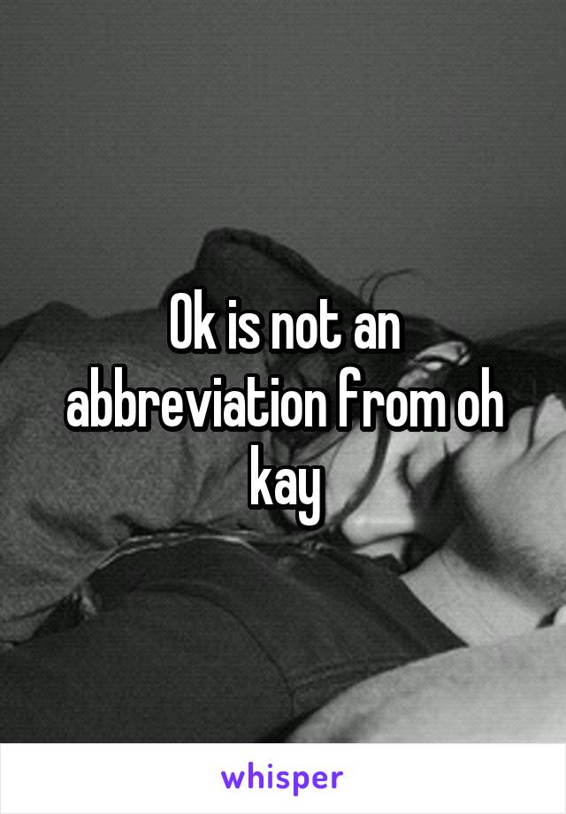 Ok is not an abbreviation from oh kay