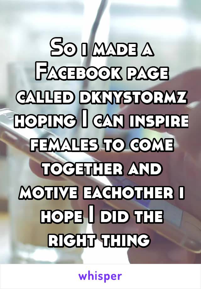 So i made a Facebook page called dknystormz hoping I can inspire females to come together and motive eachother i hope I did the right thing 