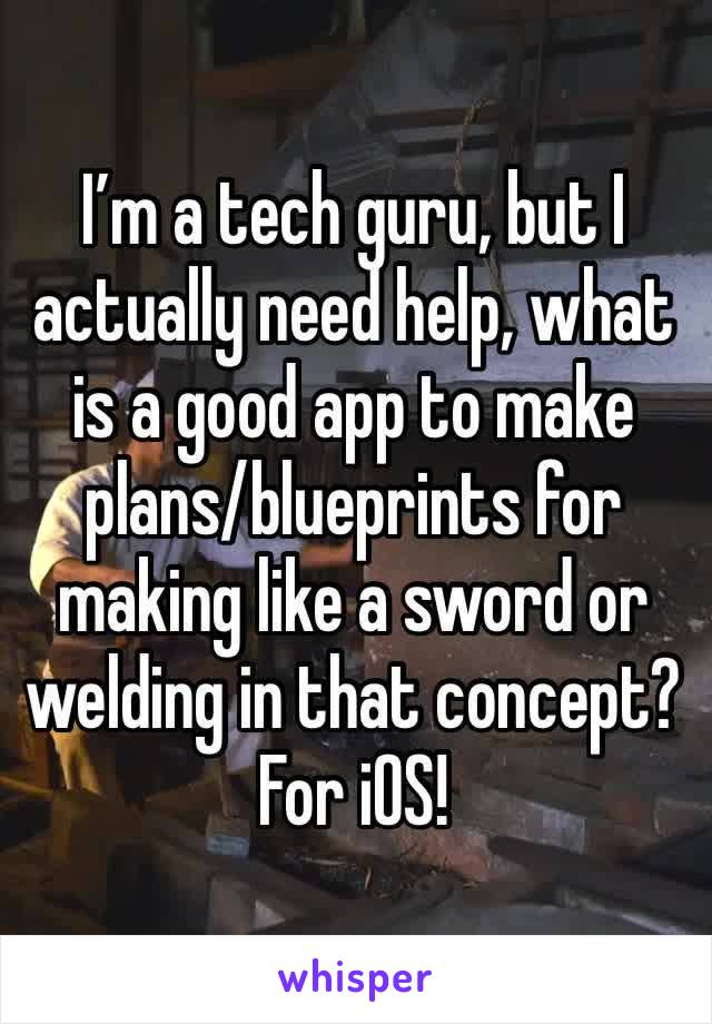 I’m a tech guru, but I actually need help, what is a good app to make plans/blueprints for making like a sword or welding in that concept? For iOS!