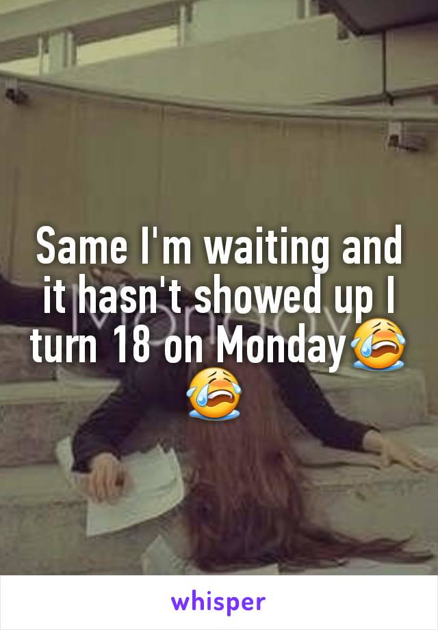 Same I'm waiting and it hasn't showed up I turn 18 on Monday😭😭 