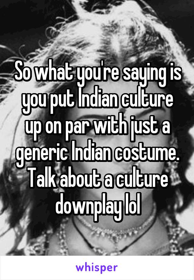 So what you're saying is you put Indian culture up on par with just a generic Indian costume. Talk about a culture downplay lol