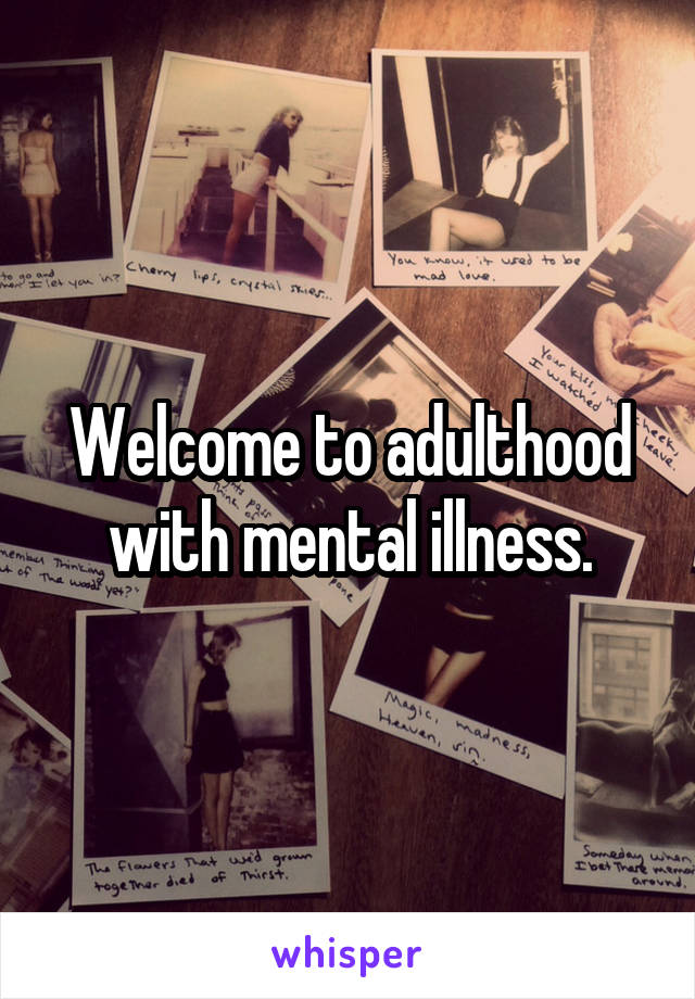Welcome to adulthood with mental illness.