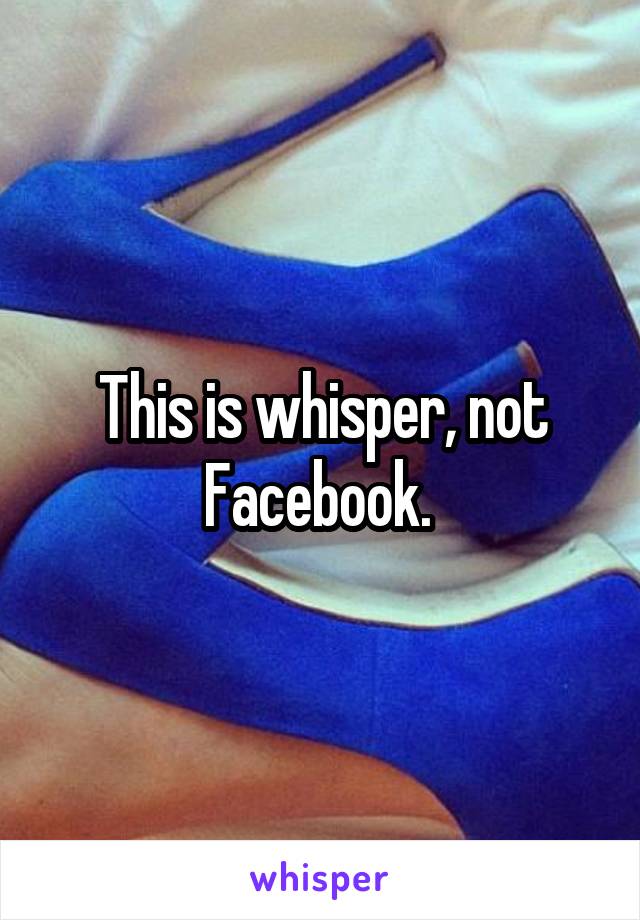 This is whisper, not Facebook. 