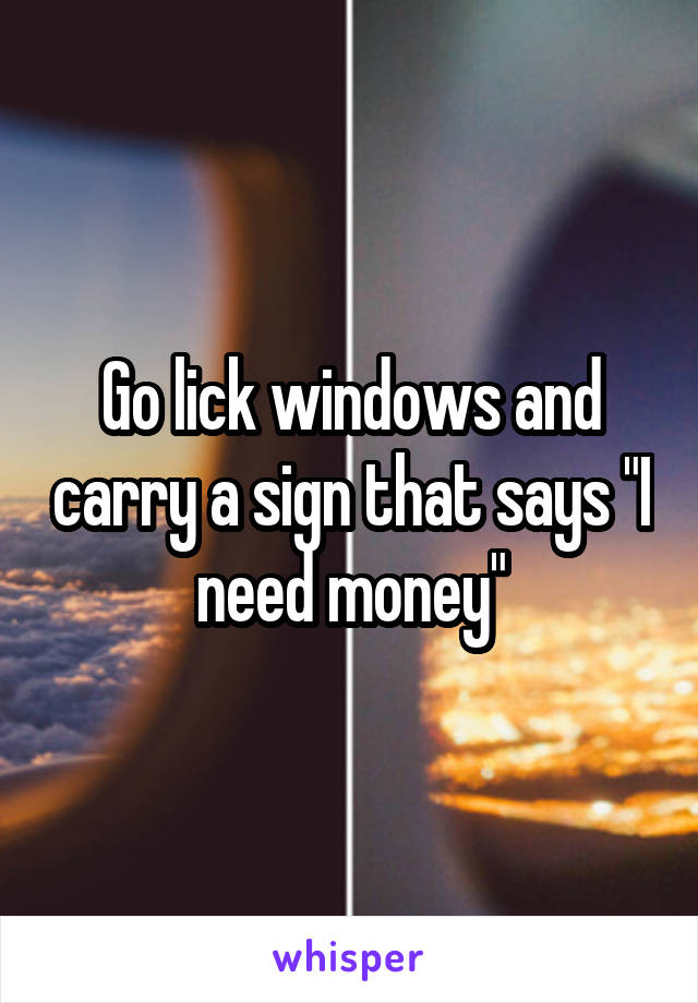 Go lick windows and carry a sign that says "I need money"