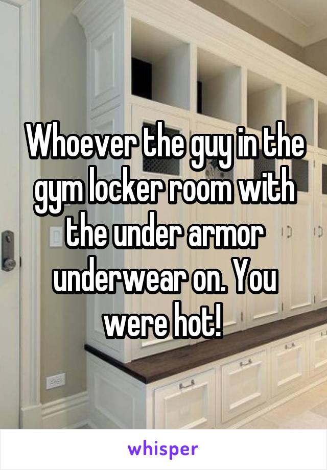 Whoever the guy in the gym locker room with the under armor underwear on. You were hot! 