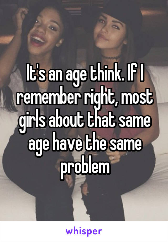 It's an age think. If I remember right, most girls about that same age have the same problem