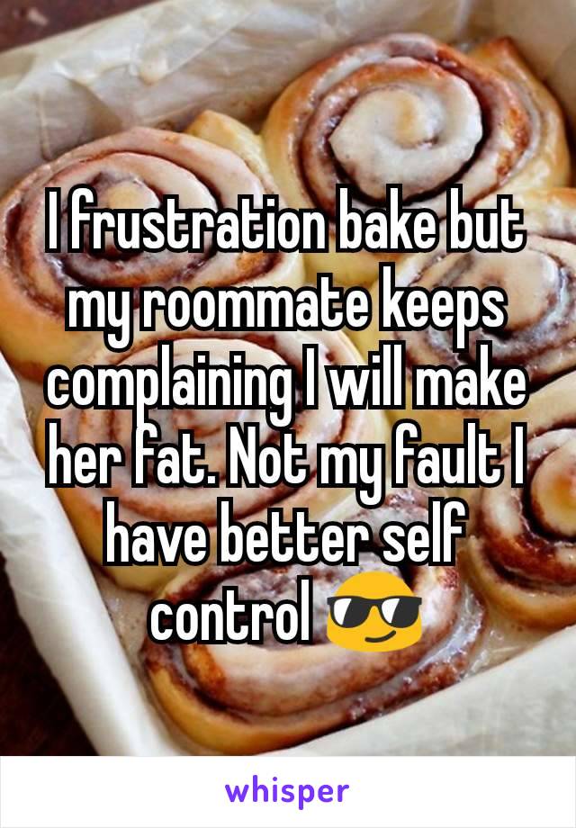 I frustration bake but my roommate keeps complaining I will make her fat. Not my fault I have better self control ðŸ˜Ž